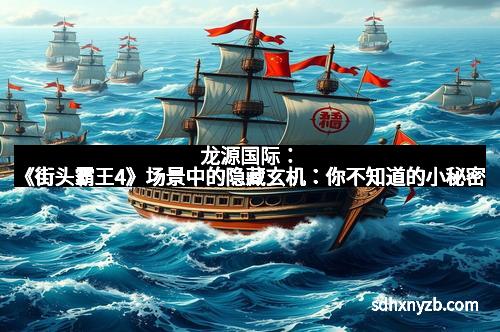 龙源国际：《街头霸王4》场景中的隐藏玄机：你不知道的小秘密