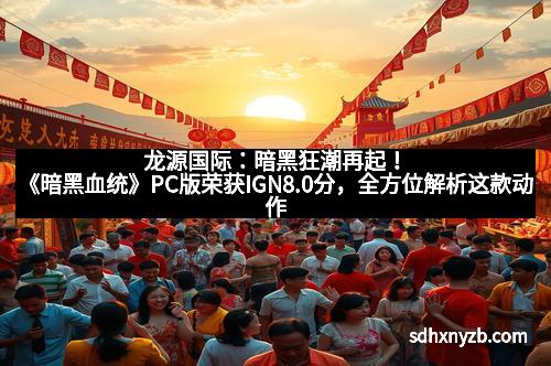 龙源国际：暗黑狂潮再起！《暗黑血统》PC版荣获IGN8.0分，全方位解析这款动作巨作的魅力